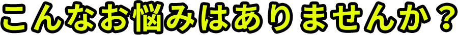 こんなお悩みはありませんか？